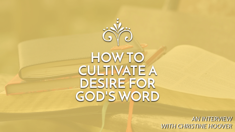 How to cultivate a desire for God’s Word: An interview with Christine Hoover