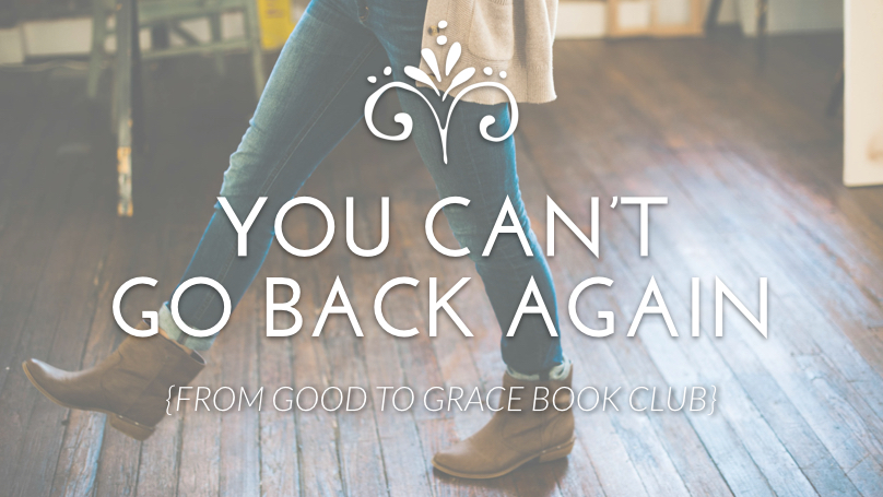 You Can’t Go Back Again {From Good to Grace}