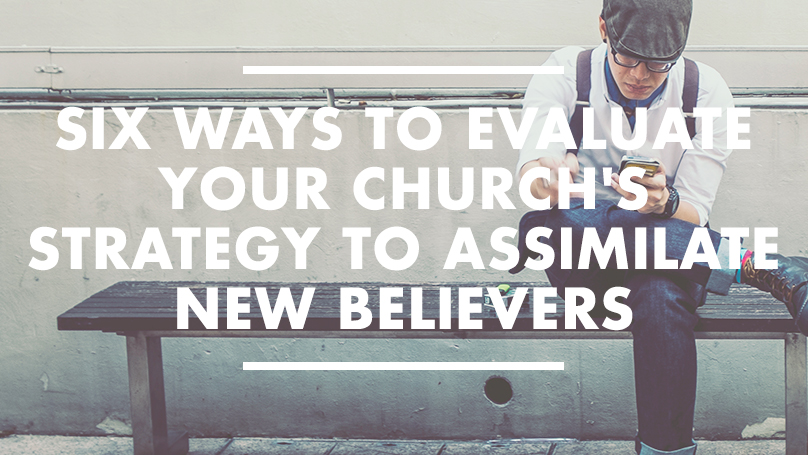 Six Ways to Evaluate Your Church’s Strategy to Assimilate New Believers