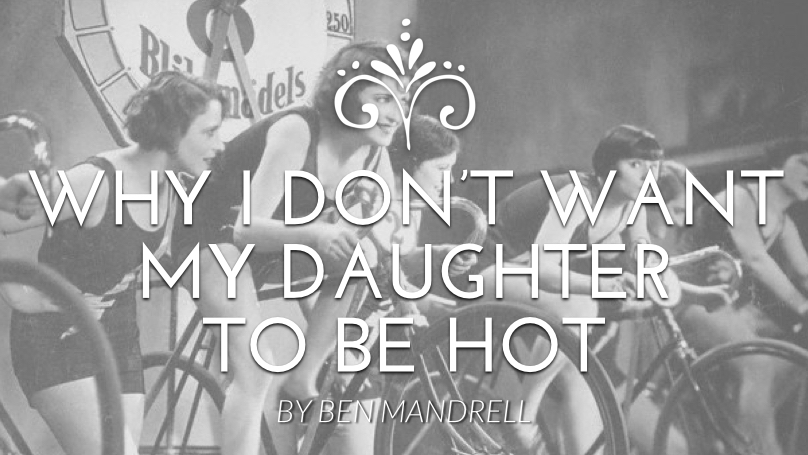Why I Don’t Want My Daughter to Be Hot