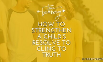 How to strengthen a child s resolve to cling to God s truth