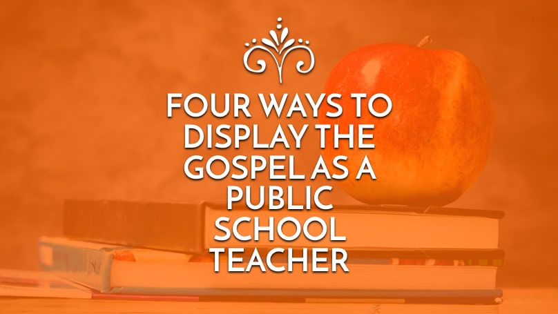 Four ways to display the gospel as a public school teacher