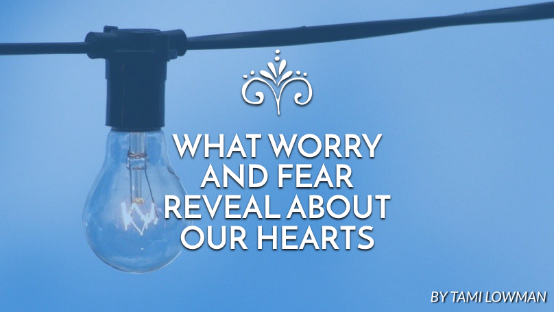 What worry and fear reveal about our hearts
