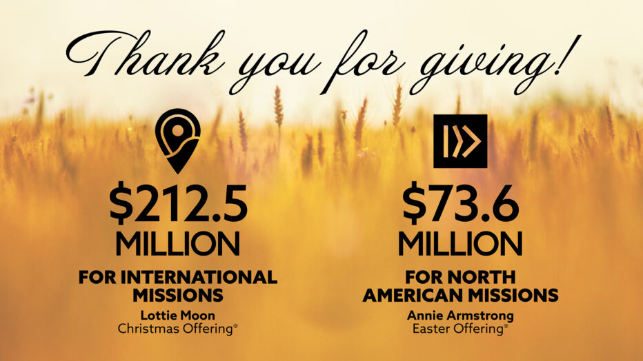 Thank you for giving: $212.5 million for the Lottie Moon Christmas Offering and $73.6 million for the Annie Armstrong Easter Offering